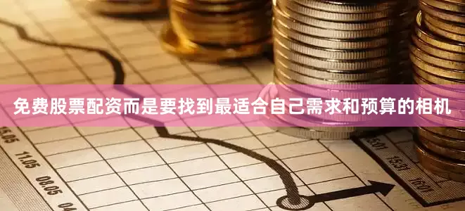 免费股票配资而是要找到最适合自己需求和预算的相机