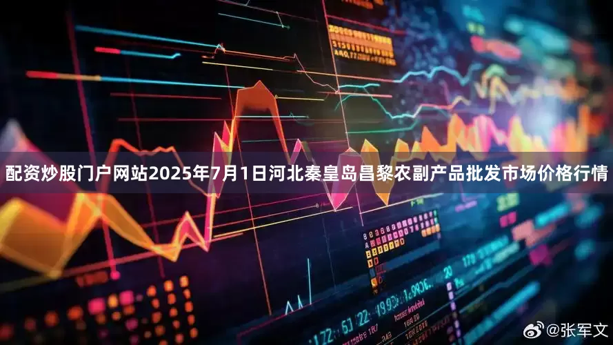 配资炒股门户网站2025年7月1日河北秦皇岛昌黎农副产品批发市场价格行情