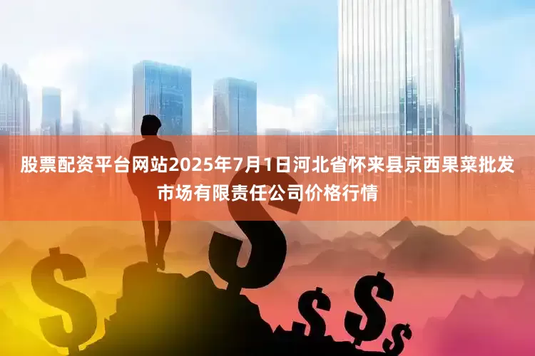 股票配资平台网站2025年7月1日河北省怀来县京西果菜批发市场有限责任公司价格行情