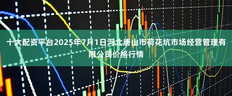 十大配资平台2025年7月1日河北唐山市荷花坑市场经营管理有限公司价格行情