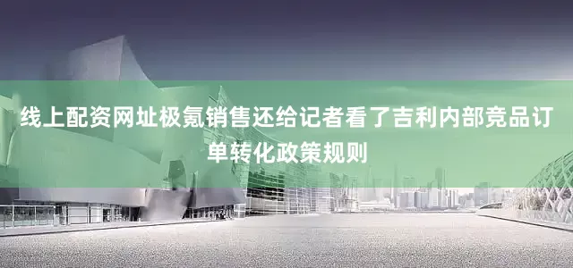 线上配资网址极氪销售还给记者看了吉利内部竞品订单转化政策规则