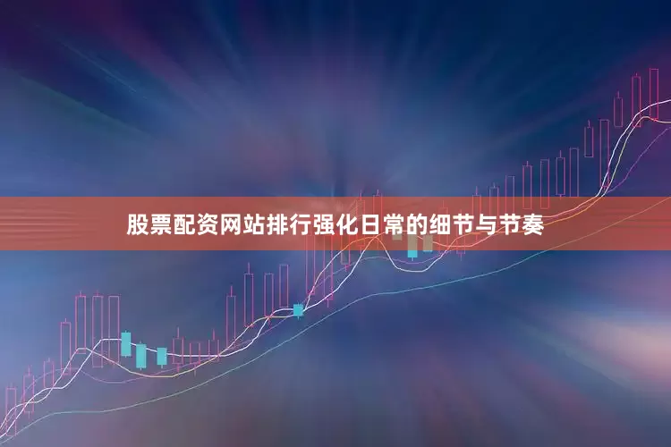 股票配资网站排行强化日常的细节与节奏