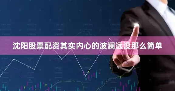 沈阳股票配资其实内心的波澜远没那么简单