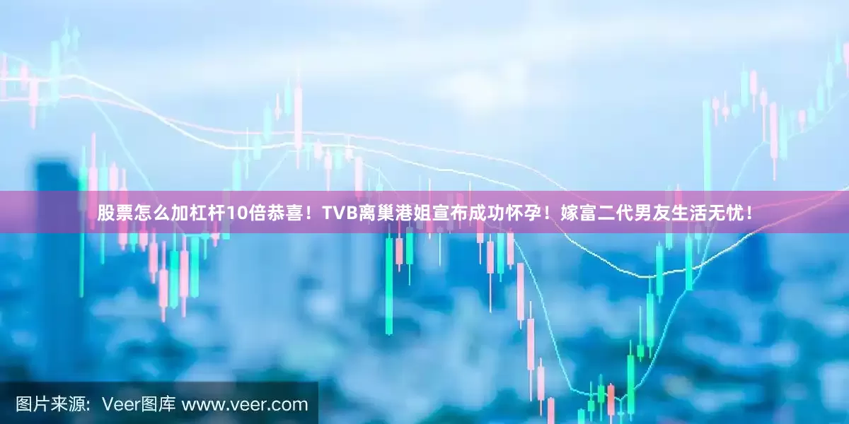 股票怎么加杠杆10倍恭喜！TVB离巢港姐宣布成功怀孕！嫁富二代男友生活无忧！
