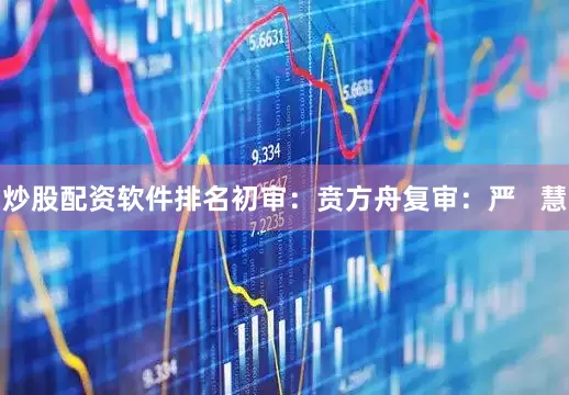 炒股配资软件排名初审：贲方舟复审：严   慧