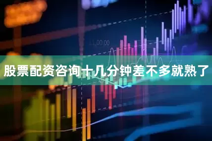 股票配资咨询十几分钟差不多就熟了