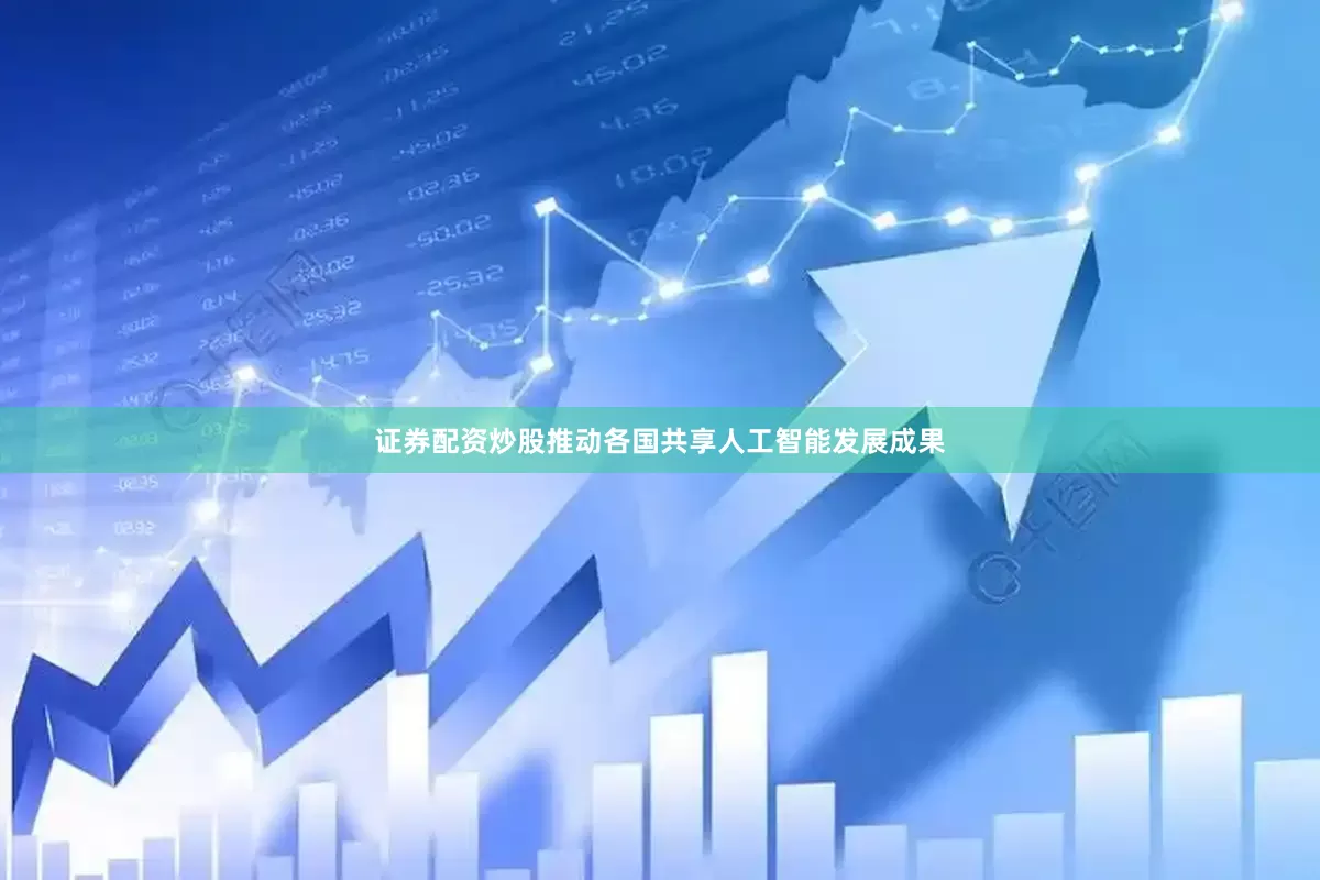 证券配资炒股推动各国共享人工智能发展成果