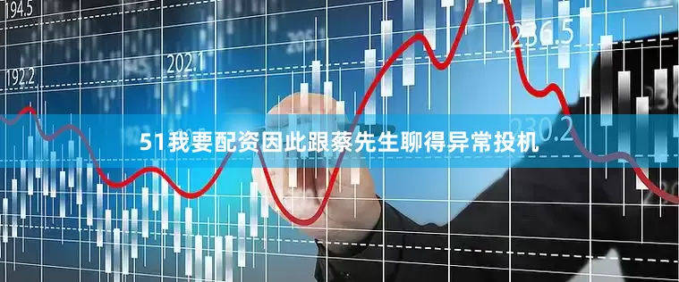 51我要配资因此跟蔡先生聊得异常投机