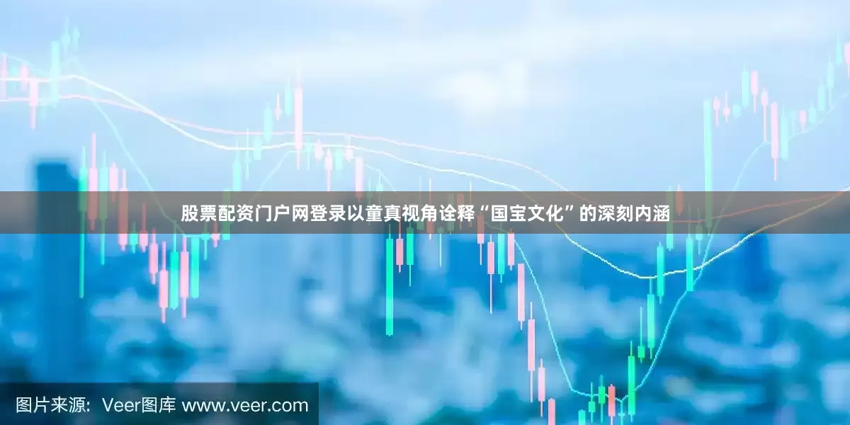 股票配资门户网登录以童真视角诠释“国宝文化”的深刻内涵