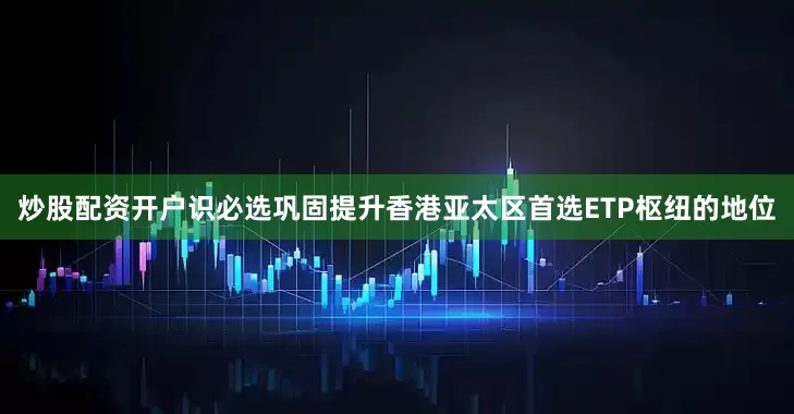 炒股配资开户识必选巩固提升香港亚太区首选ETP枢纽的地位