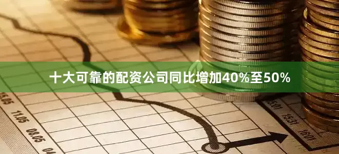 十大可靠的配资公司同比增加40%至50%