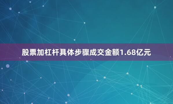 股票加杠杆具体步骤成交金额1.68亿元