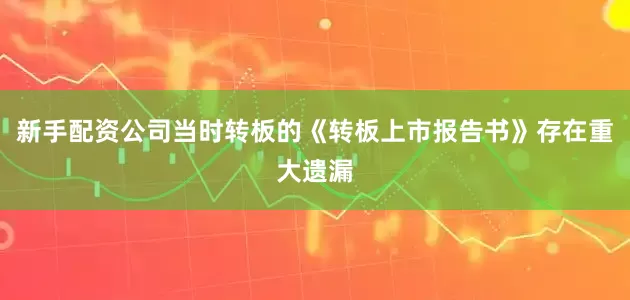 新手配资公司当时转板的《转板上市报告书》存在重大遗漏