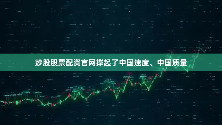 炒股股票配资官网撑起了中国速度、中国质量