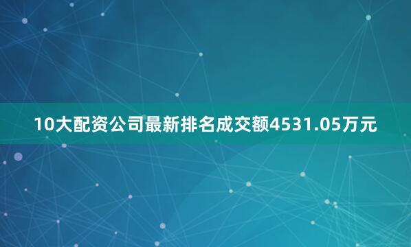 10大配资公司最新排名成交额4531.05万元