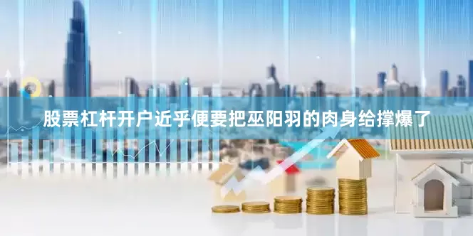 股票杠杆开户近乎便要把巫阳羽的肉身给撑爆了