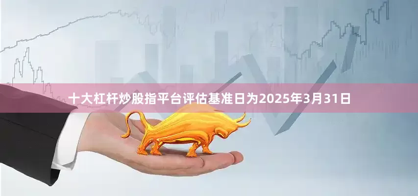十大杠杆炒股指平台评估基准日为2025年3月31日