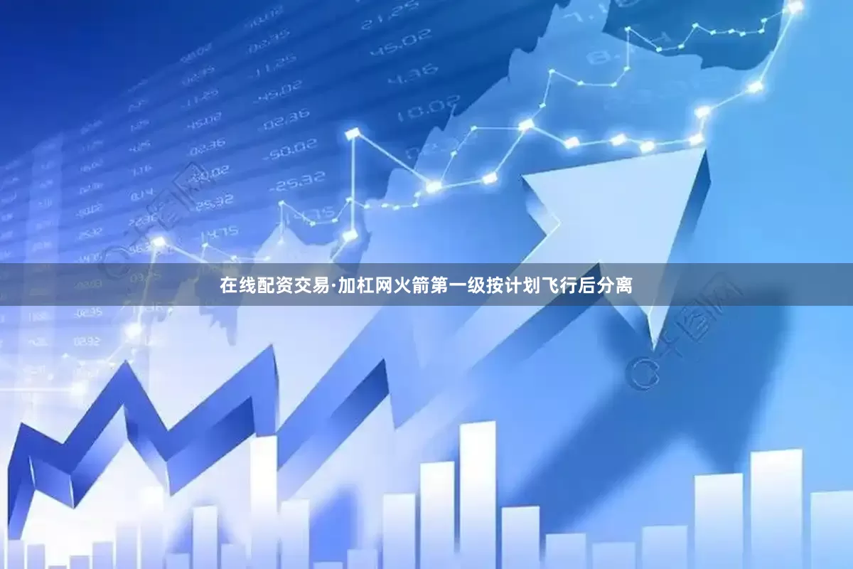 在线配资交易·加杠网火箭第一级按计划飞行后分离