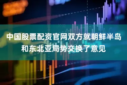 中国股票配资官网双方就朝鲜半岛和东北亚局势交换了意见