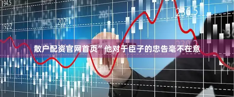 散户配资官网首页”他对于臣子的忠告毫不在意