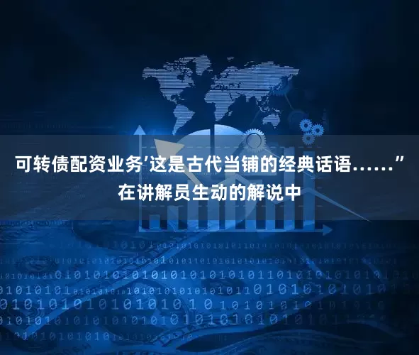 可转债配资业务’这是古代当铺的经典话语……”在讲解员生动的解说中