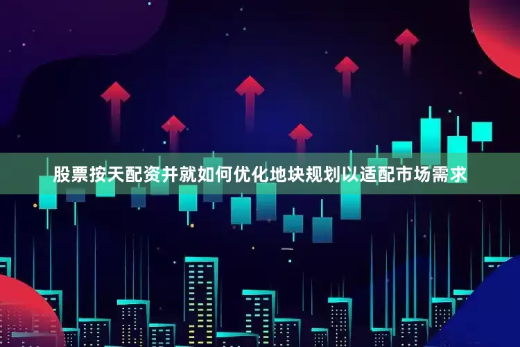 股票按天配资并就如何优化地块规划以适配市场需求