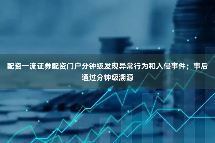 配资一流证券配资门户分钟级发现异常行为和入侵事件；事后通过分钟级溯源