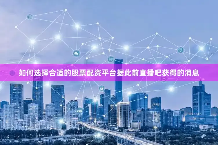 如何选择合适的股票配资平台据此前直播吧获得的消息