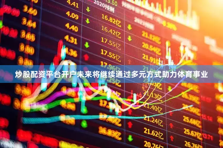 炒股配资平台开户未来将继续通过多元方式助力体育事业
