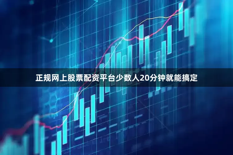 正规网上股票配资平台少数人20分钟就能搞定