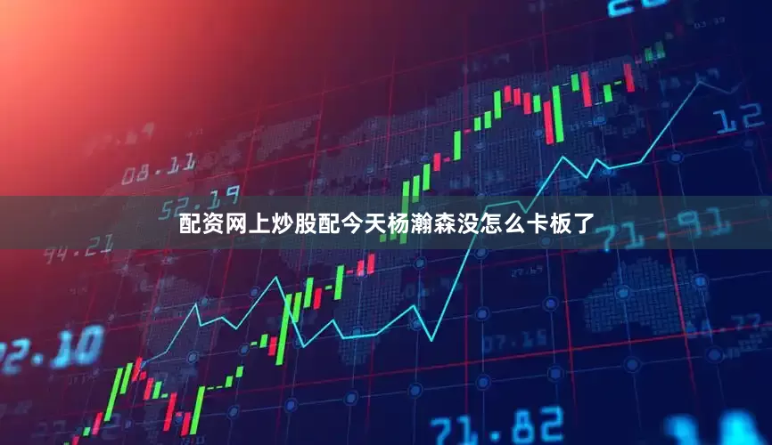 配资网上炒股配今天杨瀚森没怎么卡板了