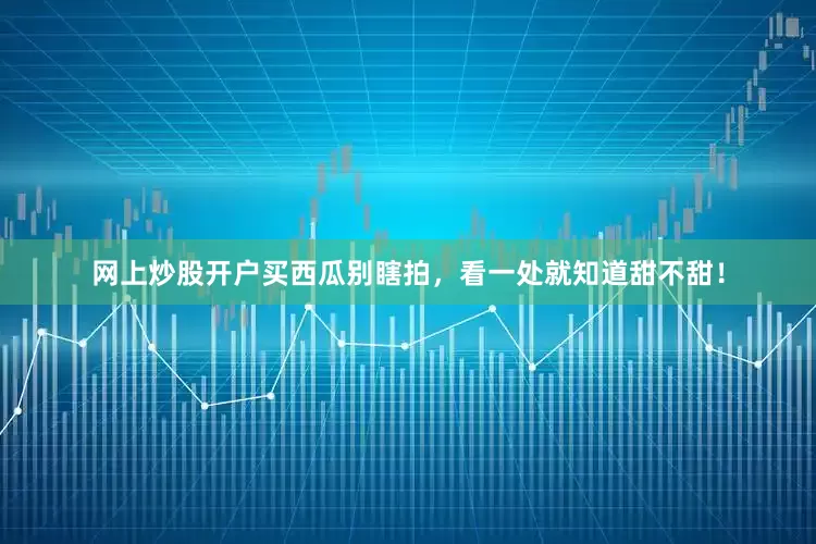网上炒股开户买西瓜别瞎拍，看一处就知道甜不甜！