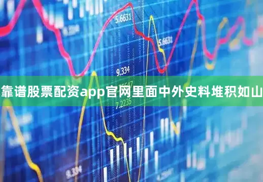 靠谱股票配资app官网里面中外史料堆积如山