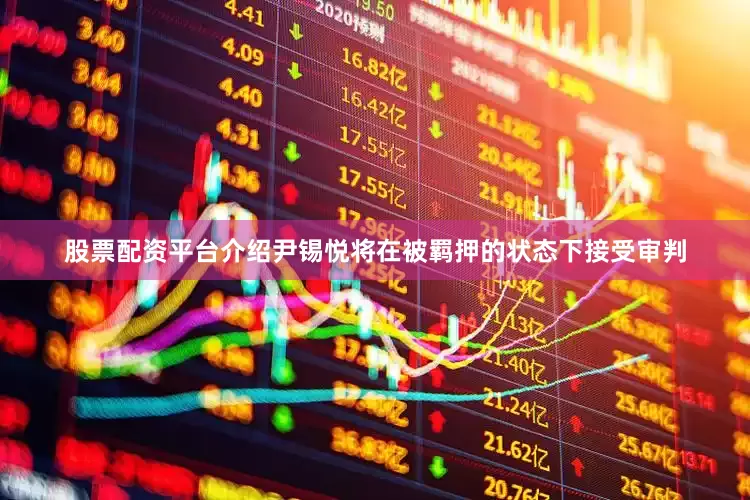 股票配资平台介绍尹锡悦将在被羁押的状态下接受审判
