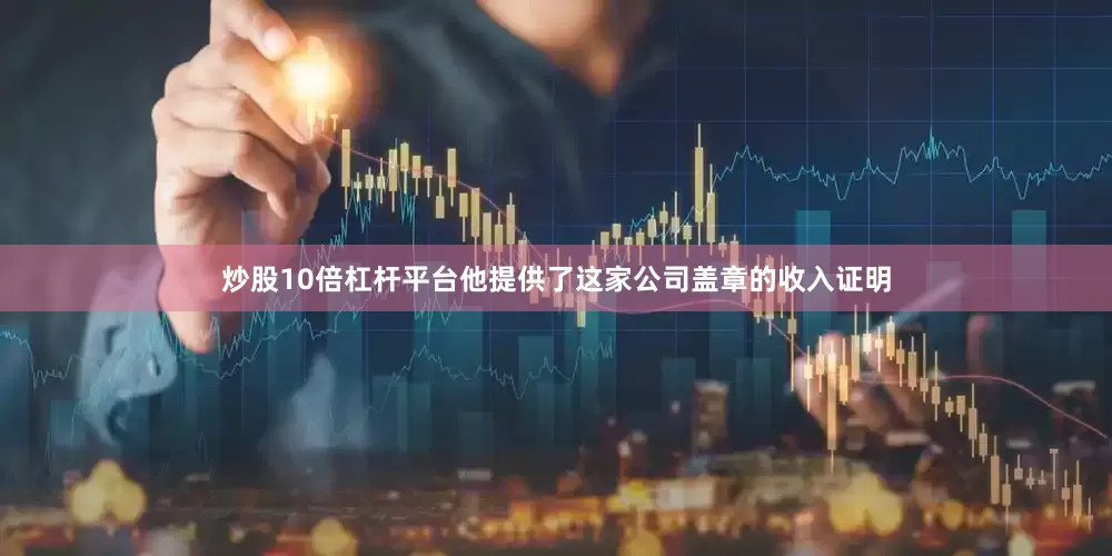 炒股10倍杠杆平台他提供了这家公司盖章的收入证明