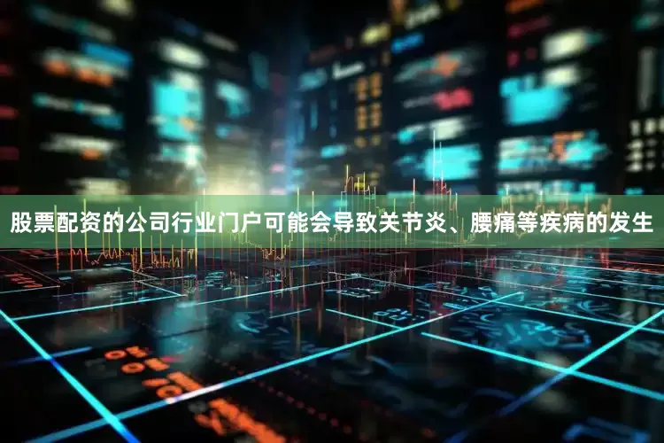 股票配资的公司行业门户可能会导致关节炎、腰痛等疾病的发生