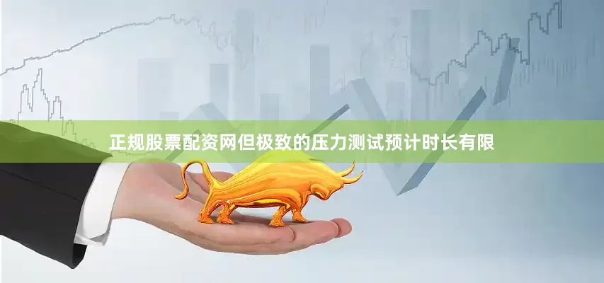 正规股票配资网但极致的压力测试预计时长有限
