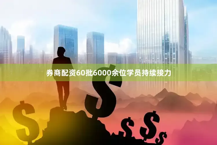 券商配资60批6000余位学员持续接力