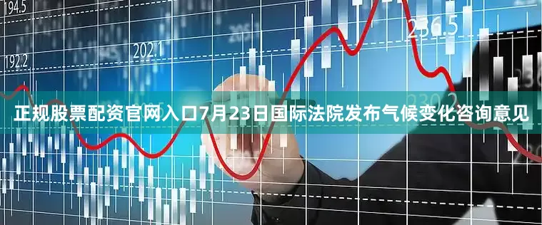 正规股票配资官网入口7月23日国际法院发布气候变化咨询意见