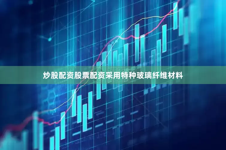 炒股配资股票配资采用特种玻璃纤维材料