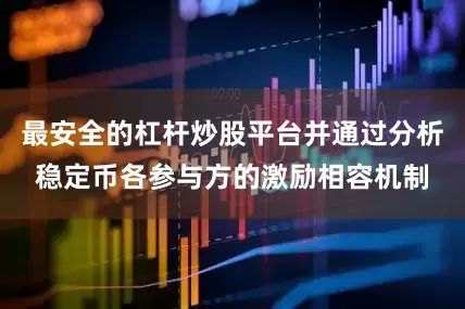 最安全的杠杆炒股平台并通过分析稳定币各参与方的激励相容机制