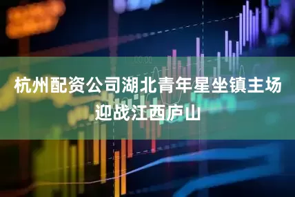 杭州配资公司湖北青年星坐镇主场迎战江西庐山