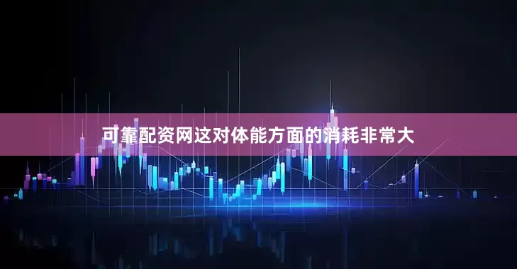 可靠配资网这对体能方面的消耗非常大