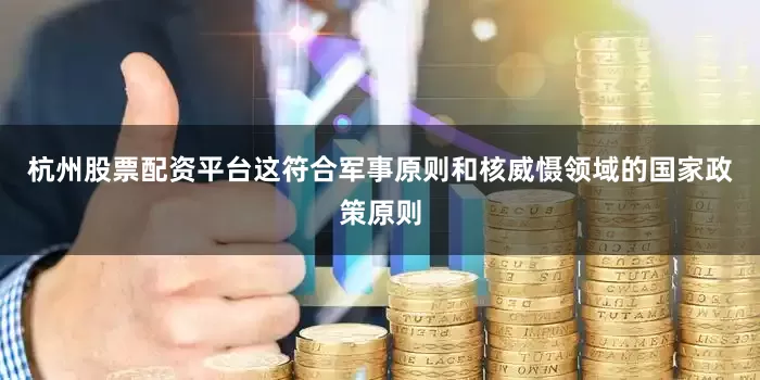 杭州股票配资平台这符合军事原则和核威慑领域的国家政策原则