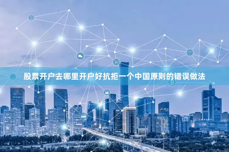 股票开户去哪里开户好抗拒一个中国原则的错误做法