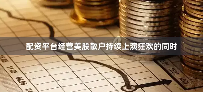 配资平台经营美股散户持续上演狂欢的同时