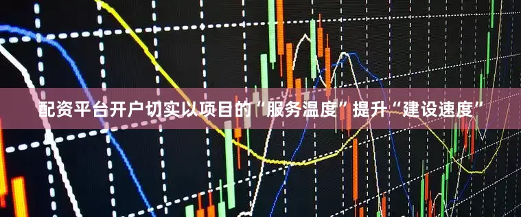 配资平台开户切实以项目的“服务温度”提升“建设速度”