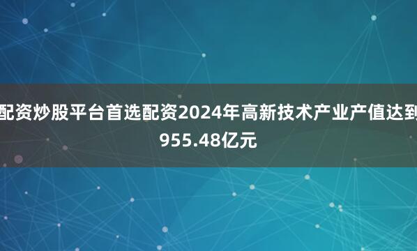 配资炒股平台首选配资2024年高新技术产业产值达到955.48亿元