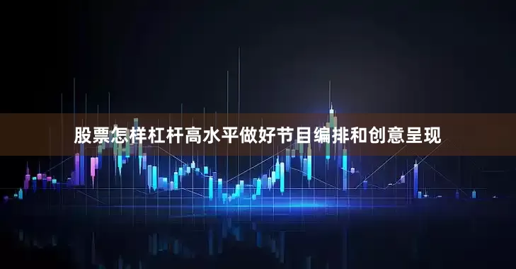 股票怎样杠杆高水平做好节目编排和创意呈现