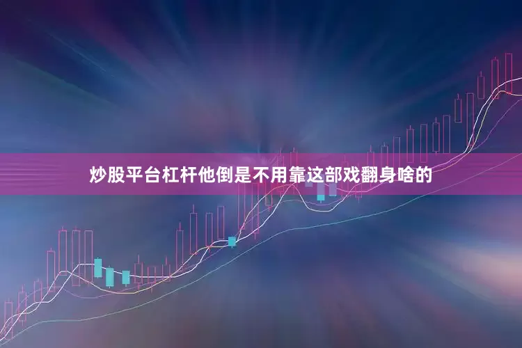 炒股平台杠杆他倒是不用靠这部戏翻身啥的